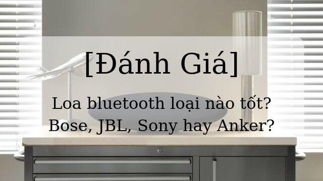 [Đánh Giá] Loa bluetooth loại nào tốt nhất năm 2019: Bose, JBL, Sony hay Anker?