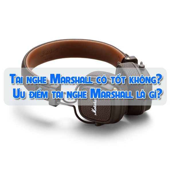 Tai nghe Marshall có tốt không? Ưu điểm tai nghe Marshall là gì?